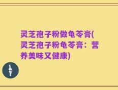 灵芝孢子粉做龟苓膏(灵芝孢子粉龟苓膏：营养美味又健康)