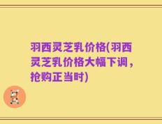 羽西灵芝乳价格(羽西灵芝乳价格大幅下调，抢购正当时)