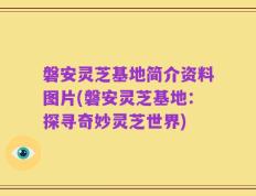 磐安灵芝基地简介资料图片(磐安灵芝基地：探寻奇妙灵芝世界)