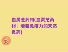 血灵芝药材(血灵芝药材：增强免疫力的天然良药)