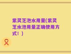 紫灵芝泡水用量(紫灵芝水泡用量正确使用方式！)