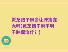 灵芝孢子粉会让肿瘤变大吗(灵芝孢子粉不利于肿瘤治疗？)