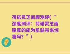 荷诺灵芝面膜测评(“深度测评：荷诺灵芝面膜真的能为肌肤带来惊喜吗？”)