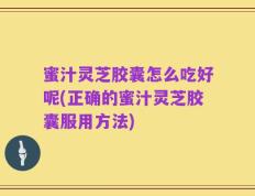 蜜汁灵芝胶囊怎么吃好呢(正确的蜜汁灵芝胶囊服用方法)