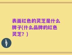 表面红色的灵芝是什么牌子(什么品牌的红色灵芝？)