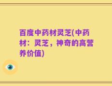 百度中药材灵芝(中药材：灵芝，神奇的高营养价值)