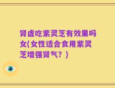 肾虚吃紫灵芝有效果吗女(女性适合食用紫灵芝增强肾气？)