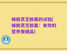 蜂胶灵芝胶囊的试验(蜂胶灵芝胶囊：有效的营养保健品)