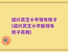 绍兴灵芝小学领导班子(绍兴灵芝小学新领导班子亮相)