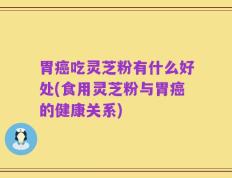 胃癌吃灵芝粉有什么好处(食用灵芝粉与胃癌的健康关系)
