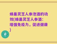 蜂巢灵芝人参泡酒的功效(蜂巢灵芝人参酒：增强免疫力，促进健康)