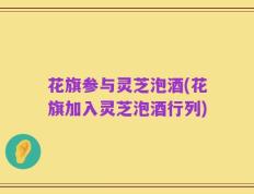 花旗参与灵芝泡酒(花旗加入灵芝泡酒行列)