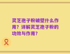 灵芝孢子粉破壁什么作用？详解灵芝孢子粉的功效与作用？