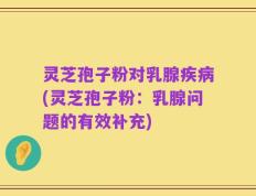 灵芝孢子粉对乳腺疾病(灵芝孢子粉：乳腺问题的有效补充)