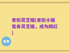老街灵芝姐(老街小贩变身灵芝姐，成为网红)