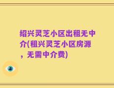 绍兴灵芝小区出租无中介(租兴灵芝小区房源，无需中介费)