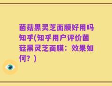 菌菇黑灵芝面膜好用吗知乎(知乎用户评价菌菇黑灵芝面膜：效果如何？)
