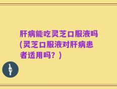 肝病能吃灵芝口服液吗(灵芝口服液对肝病患者适用吗？)