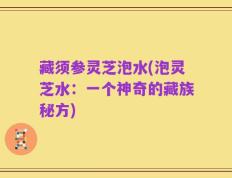 藏须参灵芝泡水(泡灵芝水：一个神奇的藏族秘方)