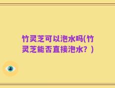 竹灵芝可以泡水吗(竹灵芝能否直接泡水？)
