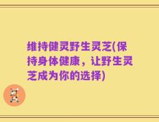 维持健灵野生灵芝(保持身体健康，让野生灵芝成为你的选择)