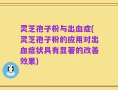 灵芝孢子粉与出血症(灵芝孢子粉的应用对出血症状具有显著的改善效果)