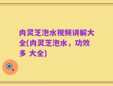 肉灵芝泡水视频讲解大全(肉灵芝泡水，功效多 大全)