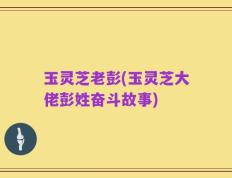 玉灵芝老彭(玉灵芝大佬彭姓奋斗故事)