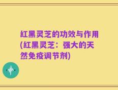 红黑灵芝的功效与作用(红黑灵芝：强大的天然免疫调节剂)