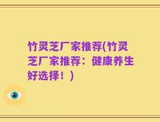 竹灵芝厂家推荐(竹灵芝厂家推荐：健康养生好选择！)