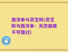 西洋参与灵芝粉(灵芝粉与西洋参：天然健康不可错过)