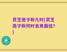 灵芝孢子粉几时(灵芝孢子粉何时食用最佳？)