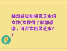 肺部感染能喝灵芝水吗女性(女性得了肺部感染，可否饮用灵芝水？)