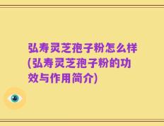 弘寿灵芝孢子粉怎么样(弘寿灵芝孢子粉的功效与作用简介)