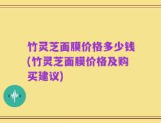 竹灵芝面膜价格多少钱(竹灵芝面膜价格及购买建议)