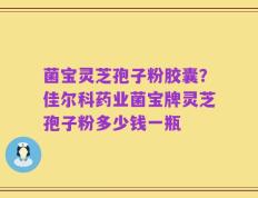 菌宝灵芝孢子粉胶囊？佳尔科药业菌宝牌灵芝孢子粉多少钱一瓶