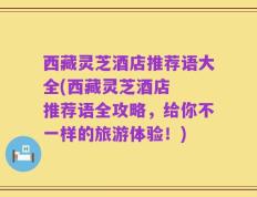 西藏灵芝酒店推荐语大全(西藏灵芝酒店  推荐语全攻略，给你不一样的旅游体验！)
