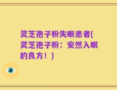 灵芝孢子粉失眠患者(灵芝孢子粉：安然入眠的良方！)