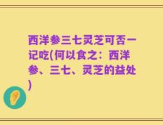 西洋参三七灵芝可否一记吃(何以食之：西洋参、三七、灵芝的益处)