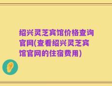 绍兴灵芝宾馆价格查询官网(查看绍兴灵芝宾馆官网的住宿费用)