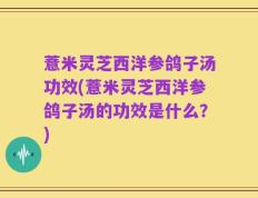 薏米灵芝西洋参鸽子汤功效(薏米灵芝西洋参鸽子汤的功效是什么？)