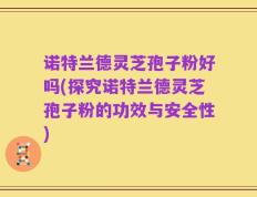 诺特兰德灵芝孢子粉好吗(探究诺特兰德灵芝孢子粉的功效与安全性)
