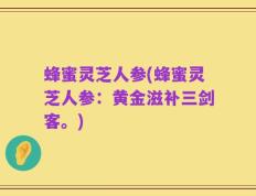 蜂蜜灵芝人参(蜂蜜灵芝人参：黄金滋补三剑客。)