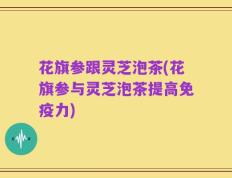 花旗参跟灵芝泡茶(花旗参与灵芝泡茶提高免疫力)