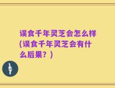 误食千年灵芝会怎么样(误食千年灵芝会有什么后果？)