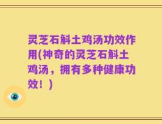 灵芝石斛土鸡汤功效作用(神奇的灵芝石斛土鸡汤，拥有多种健康功效！)