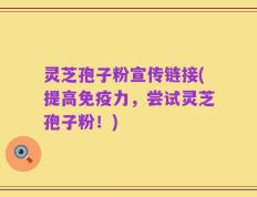 灵芝孢子粉宣传链接(提高免疫力，尝试灵芝孢子粉！)
