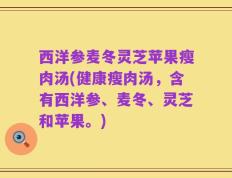 西洋参麦冬灵芝苹果瘦肉汤(健康瘦肉汤，含有西洋参、麦冬、灵芝和苹果。)