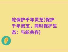 蛇保护千年灵芝(保护千年灵芝，同时保护生态：与蛇共存)