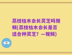 荔枝枯木会长灵芝吗视频(荔枝枯木会长是否适合种灵芝？—视频)